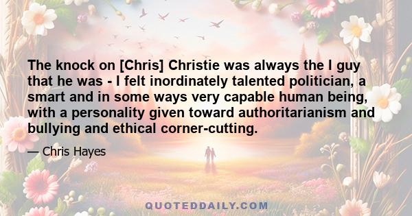 The knock on [Chris] Christie was always the I guy that he was - I felt inordinately talented politician, a smart and in some ways very capable human being, with a personality given toward authoritarianism and bullying