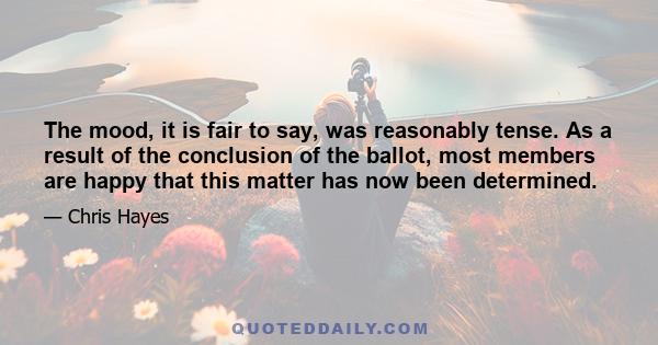 The mood, it is fair to say, was reasonably tense. As a result of the conclusion of the ballot, most members are happy that this matter has now been determined.