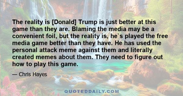 The reality is [Donald] Trump is just better at this game than they are. Blaming the media may be a convenient foil, but the reality is, he`s played the free media game better than they have. He has used the personal