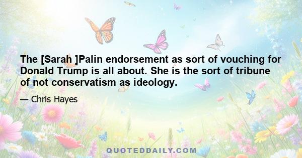 The [Sarah ]Palin endorsement as sort of vouching for Donald Trump is all about. She is the sort of tribune of not conservatism as ideology.