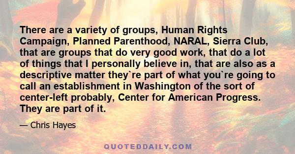 There are a variety of groups, Human Rights Campaign, Planned Parenthood, NARAL, Sierra Club, that are groups that do very good work, that do a lot of things that I personally believe in, that are also as a descriptive