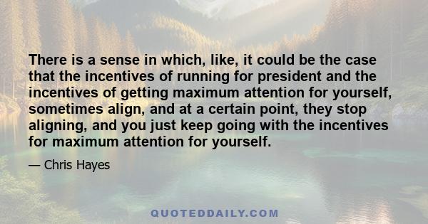 There is a sense in which, like, it could be the case that the incentives of running for president and the incentives of getting maximum attention for yourself, sometimes align, and at a certain point, they stop