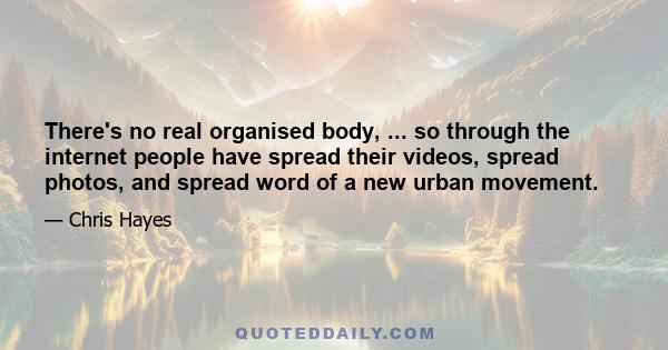 There's no real organised body, ... so through the internet people have spread their videos, spread photos, and spread word of a new urban movement.