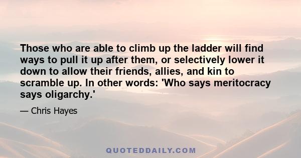 Those who are able to climb up the ladder will find ways to pull it up after them, or selectively lower it down to allow their friends, allies, and kin to scramble up. In other words: 'Who says meritocracy says