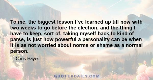 To me, the biggest lesson I`ve learned up till now with two weeks to go before the election, and the thing I have to keep, sort of, taking myself back to kind of parse, is just how powerful a personality can be when it