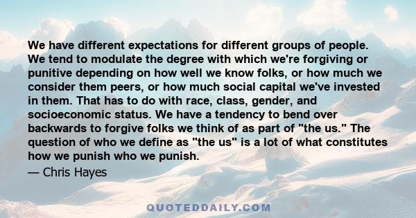 We have different expectations for different groups of people. We tend to modulate the degree with which we're forgiving or punitive depending on how well we know folks, or how much we consider them peers, or how much