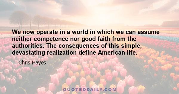 We now operate in a world in which we can assume neither competence nor good faith from the authorities. The consequences of this simple, devastating realization define American life.