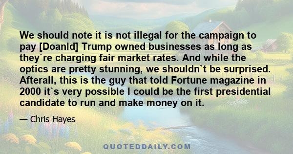 We should note it is not illegal for the campaign to pay [Doanld] Trump owned businesses as long as they`re charging fair market rates. And while the optics are pretty stunning, we shouldn`t be surprised. Afterall, this 