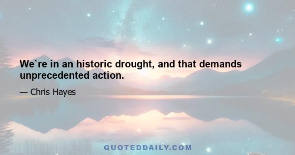 We`re in an historic drought, and that demands unprecedented action.