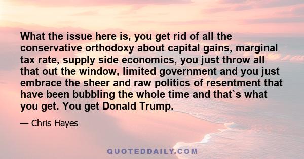 What the issue here is, you get rid of all the conservative orthodoxy about capital gains, marginal tax rate, supply side economics, you just throw all that out the window, limited government and you just embrace the