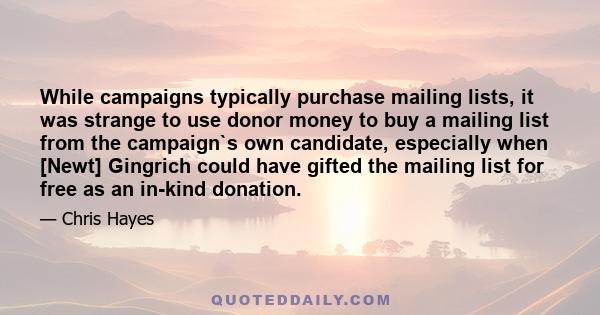 While campaigns typically purchase mailing lists, it was strange to use donor money to buy a mailing list from the campaign`s own candidate, especially when [Newt] Gingrich could have gifted the mailing list for free as 