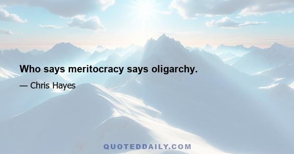 Who says meritocracy says oligarchy.