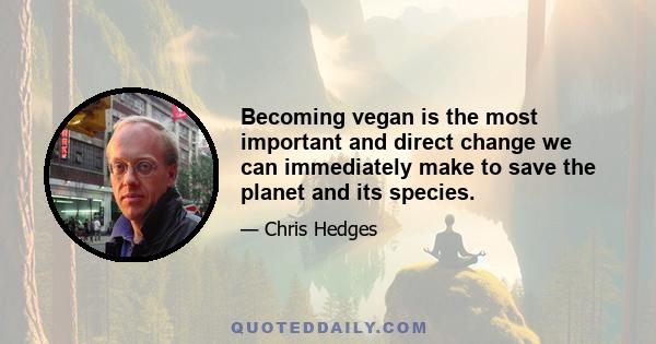 Becoming vegan is the most important and direct change we can immediately make to save the planet and its species.