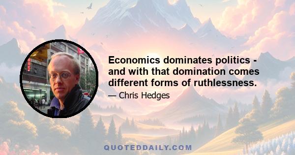 Economics dominates politics - and with that domination comes different forms of ruthlessness.