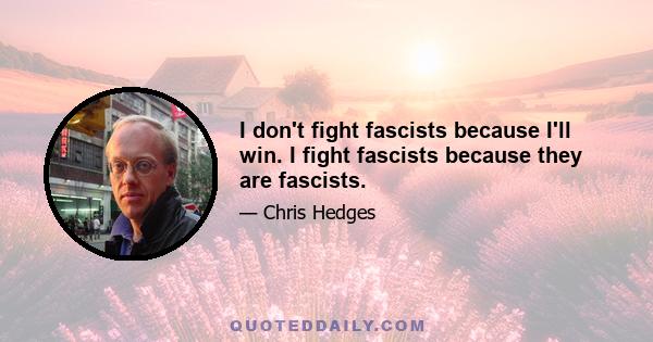 I don't fight fascists because I'll win. I fight fascists because they are fascists.