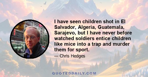 I have seen children shot in El Salvador, Algeria, Guatemala, Sarajevo, but I have never before watched soldiers entice children like mice into a trap and murder them for sport.