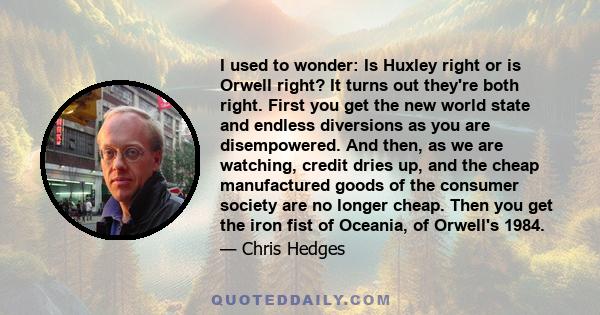 I used to wonder: Is Huxley right or is Orwell right? It turns out they're both right. First you get the new world state and endless diversions as you are disempowered. And then, as we are watching, credit dries up, and 