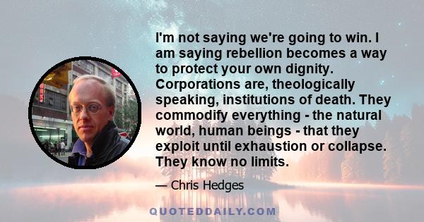 I'm not saying we're going to win. I am saying rebellion becomes a way to protect your own dignity. Corporations are, theologically speaking, institutions of death. They commodify everything - the natural world, human