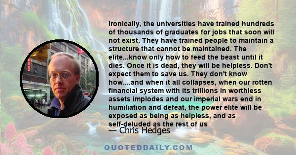 Ironically, the universities have trained hundreds of thousands of graduates for jobs that soon will not exist. They have trained people to maintain a structure that cannot be maintained. The elite...know only how to