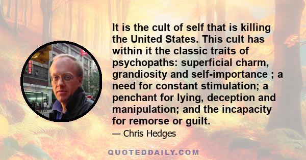 It is the cult of self that is killing the United States. This cult has within it the classic traits of psychopaths: superficial charm, grandiosity and self-importance ; a need for constant stimulation; a penchant for