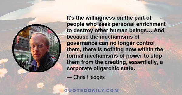 It's the willingness on the part of people who seek personal enrichment to destroy other human beings… And because the mechanisms of governance can no longer control them, there is nothing now within the formal