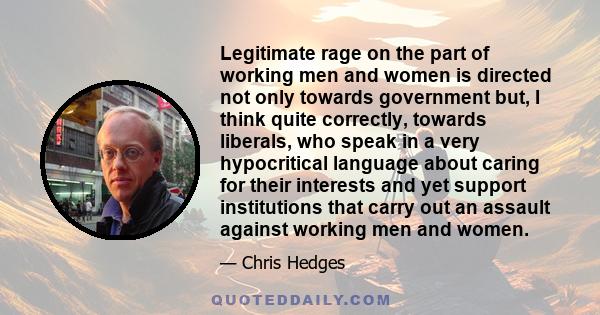 Legitimate rage on the part of working men and women is directed not only towards government but, I think quite correctly, towards liberals, who speak in a very hypocritical language about caring for their interests and 