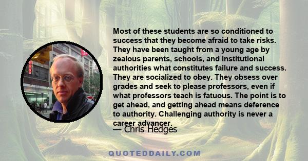 Most of these students are so conditioned to success that they become afraid to take risks. They have been taught from a young age by zealous parents, schools, and institutional authorities what constitutes failure and