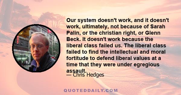 Our system doesn't work, and it doesn't work, ultimately, not because of Sarah Palin, or the christian right, or Glenn Beck. It doesn't work because the liberal class failed us. The liberal class failed to find the