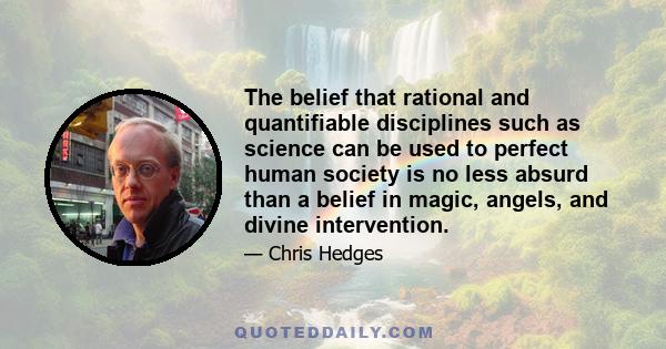 The belief that rational and quantifiable disciplines such as science can be used to perfect human society is no less absurd than a belief in magic, angels, and divine intervention.