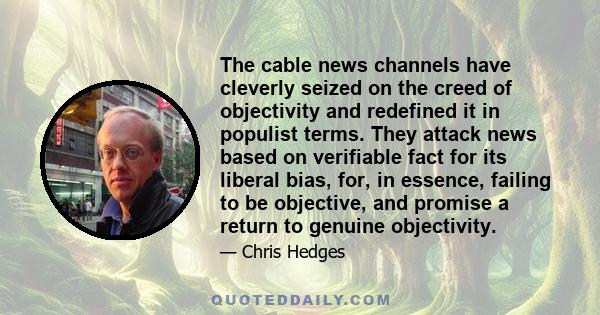 The cable news channels have cleverly seized on the creed of objectivity and redefined it in populist terms. They attack news based on verifiable fact for its liberal bias, for, in essence, failing to be objective, and