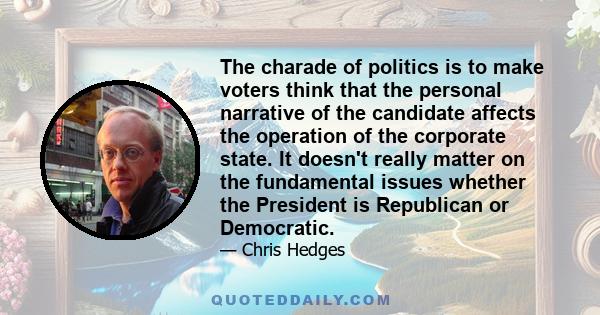 The charade of politics is to make voters think that the personal narrative of the candidate affects the operation of the corporate state. It doesn't really matter on the fundamental issues whether the President is