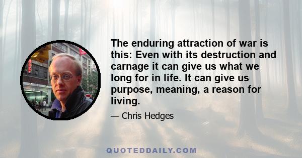 The enduring attraction of war is this: Even with its destruction and carnage it can give us what we long for in life. It can give us purpose, meaning, a reason for living.