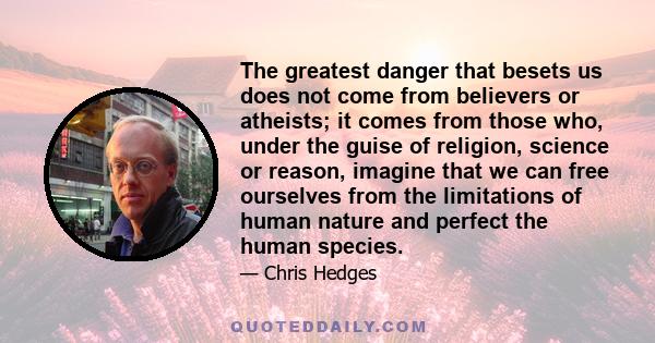 The greatest danger that besets us does not come from believers or atheists; it comes from those who, under the guise of religion, science or reason, imagine that we can free ourselves from the limitations of human