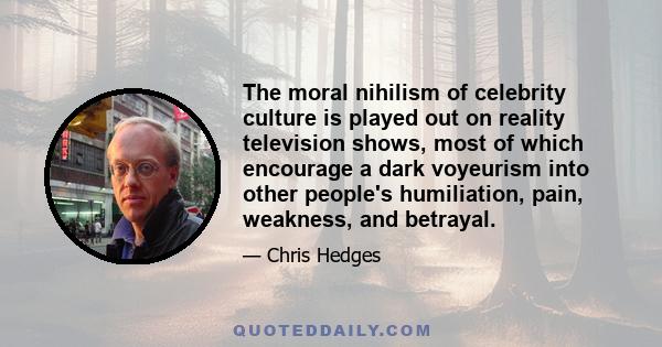 The moral nihilism of celebrity culture is played out on reality television shows, most of which encourage a dark voyeurism into other people's humiliation, pain, weakness, and betrayal.