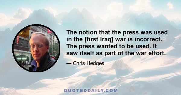 The notion that the press was used in the [first Iraq] war is incorrect. The press wanted to be used. It saw itself as part of the war effort.