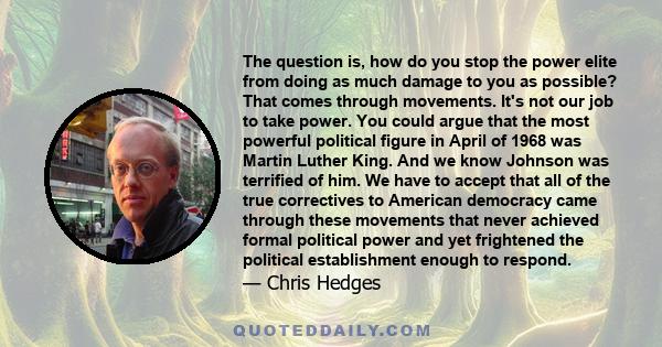 The question is, how do you stop the power elite from doing as much damage to you as possible? That comes through movements. It's not our job to take power. You could argue that the most powerful political figure in