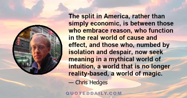 The split in America, rather than simply economic, is between those who embrace reason, who function in the real world of cause and effect, and those who, numbed by isolation and despair, now seek meaning in a mythical