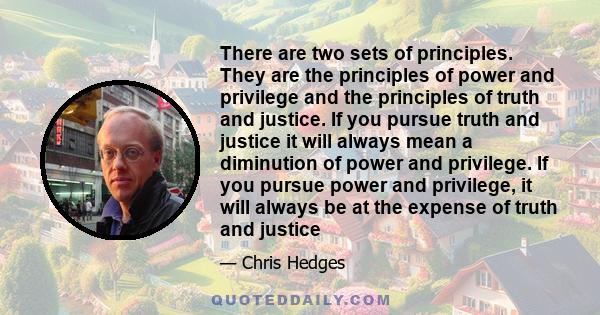 There are two sets of principles. They are the principles of power and privilege and the principles of truth and justice. If you pursue truth and justice it will always mean a diminution of power and privilege. If you