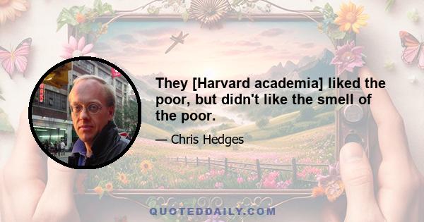 They [Harvard academia] liked the poor, but didn't like the smell of the poor.