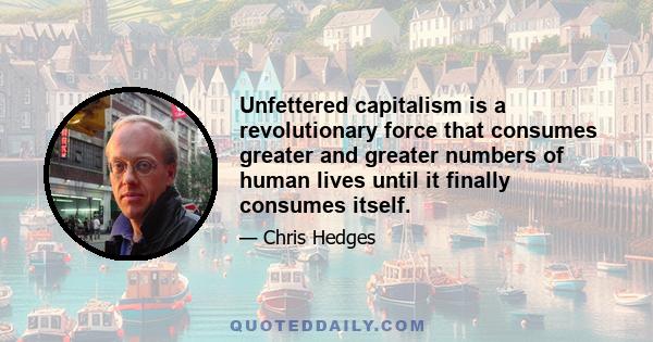 Unfettered capitalism is a revolutionary force that consumes greater and greater numbers of human lives until it finally consumes itself.