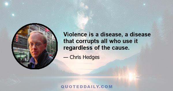 Violence is a disease, a disease that corrupts all who use it regardless of the cause.