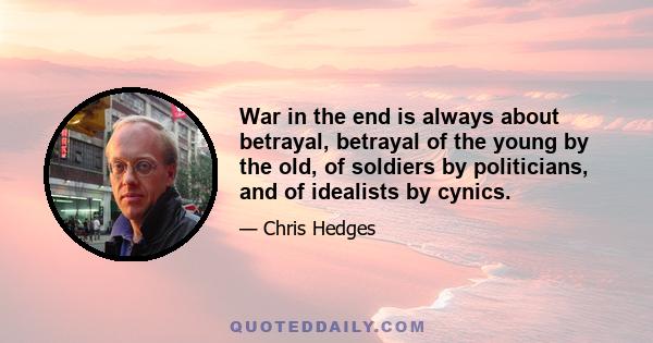 War in the end is always about betrayal, betrayal of the young by the old, of soldiers by politicians, and of idealists by cynics.