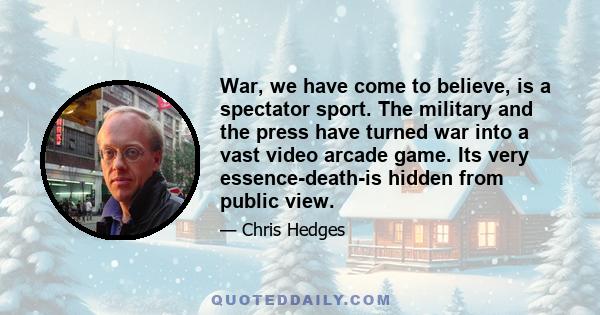 War, we have come to believe, is a spectator sport. The military and the press have turned war into a vast video arcade game. Its very essence-death-is hidden from public view.