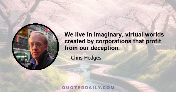 We live in imaginary, virtual worlds created by corporations that profit from our deception.