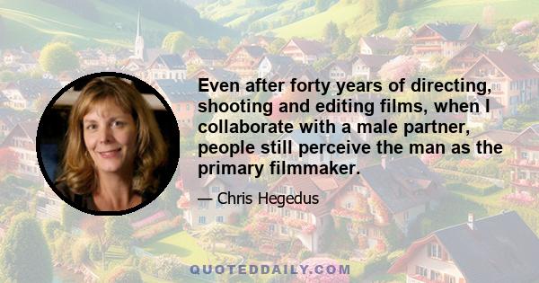 Even after forty years of directing, shooting and editing films, when I collaborate with a male partner, people still perceive the man as the primary filmmaker.