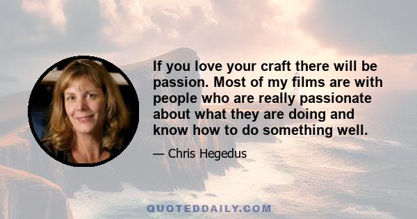 If you love your craft there will be passion. Most of my films are with people who are really passionate about what they are doing and know how to do something well.