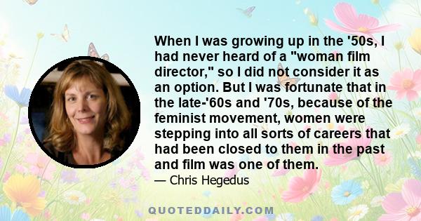 When I was growing up in the '50s, I had never heard of a woman film director, so I did not consider it as an option. But I was fortunate that in the late-'60s and '70s, because of the feminist movement, women were