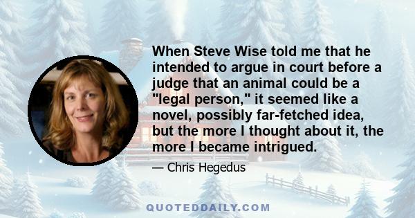 When Steve Wise told me that he intended to argue in court before a judge that an animal could be a legal person, it seemed like a novel, possibly far-fetched idea, but the more I thought about it, the more I became