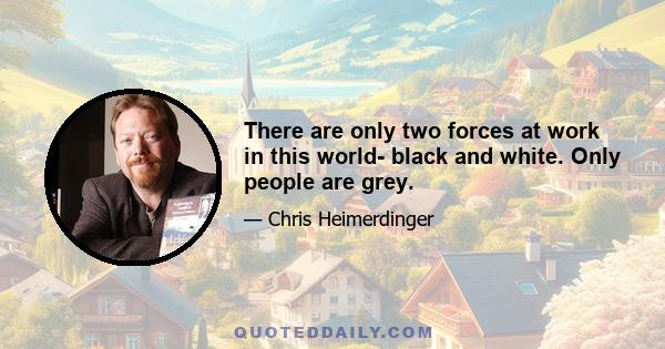 There are only two forces at work in this world- black and white. Only people are grey.