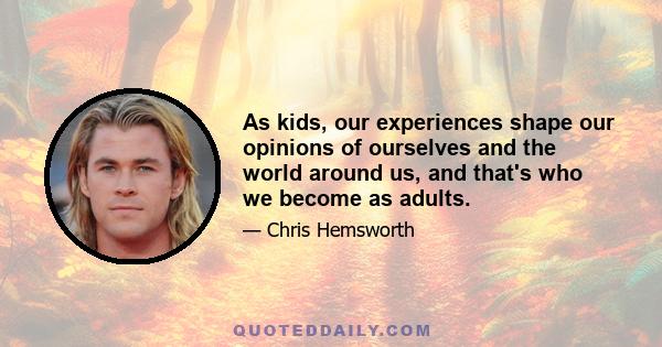 As kids, our experiences shape our opinions of ourselves and the world around us, and that's who we become as adults.